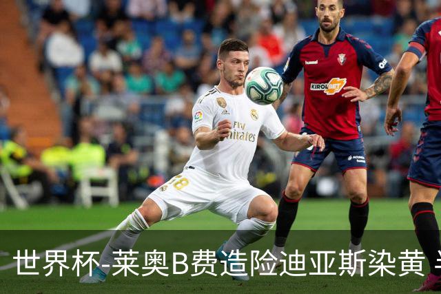 世界杯-莱奥B费造险迪亚斯染黄 半场葡萄牙0-0克罗地亚