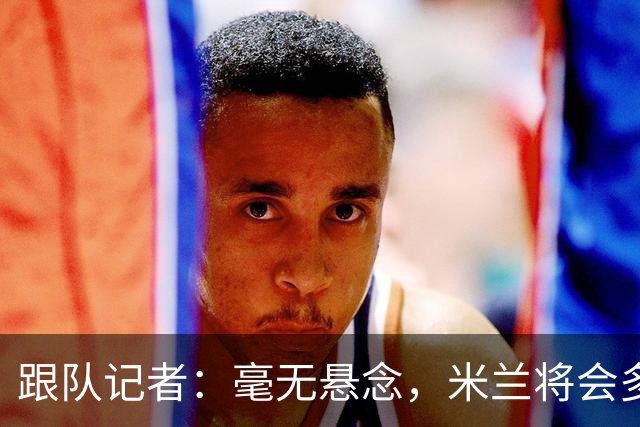 跟队记者：毫无悬念，米兰将会多付100万欧从莱切反买断卡马达