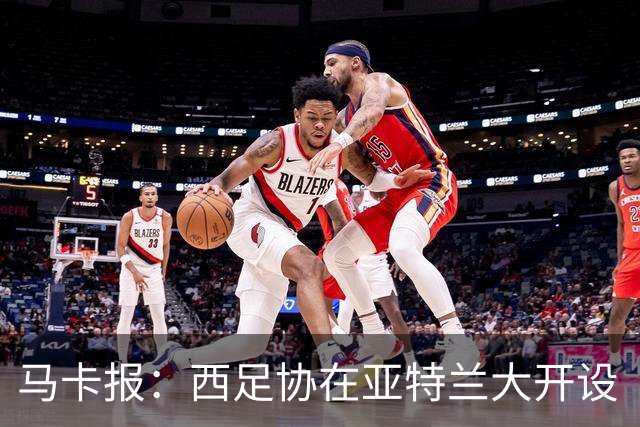 马卡报：西足协在亚特兰大开设“西班牙之家”，展示球队历史荣誉